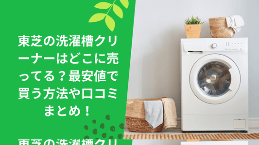 東芝の洗濯槽クリーナーはどこに売ってる？最安値で買う方法や口コミまとめ！