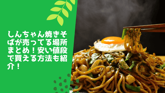しんちゃん焼きそばが売ってる場所まとめ！安い値段で買える方法も紹介！