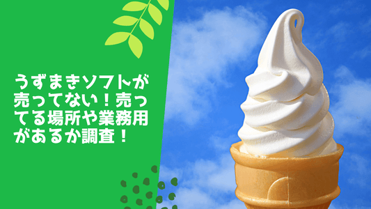 うずまきソフトが売ってない！売ってる場所や業務用･バニラのみがあるか解説！