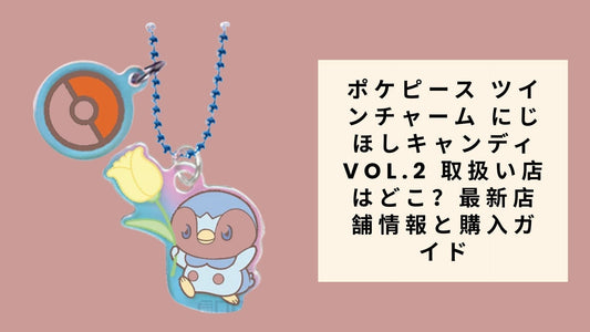 ポケピース ツインチャーム にじほしキャンディVol.2 取扱い店はどこ？最新店舗情報と購入ガイド
